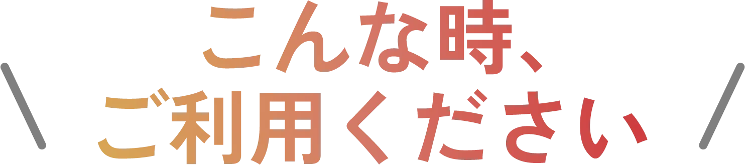 こんな時、ご利用ください